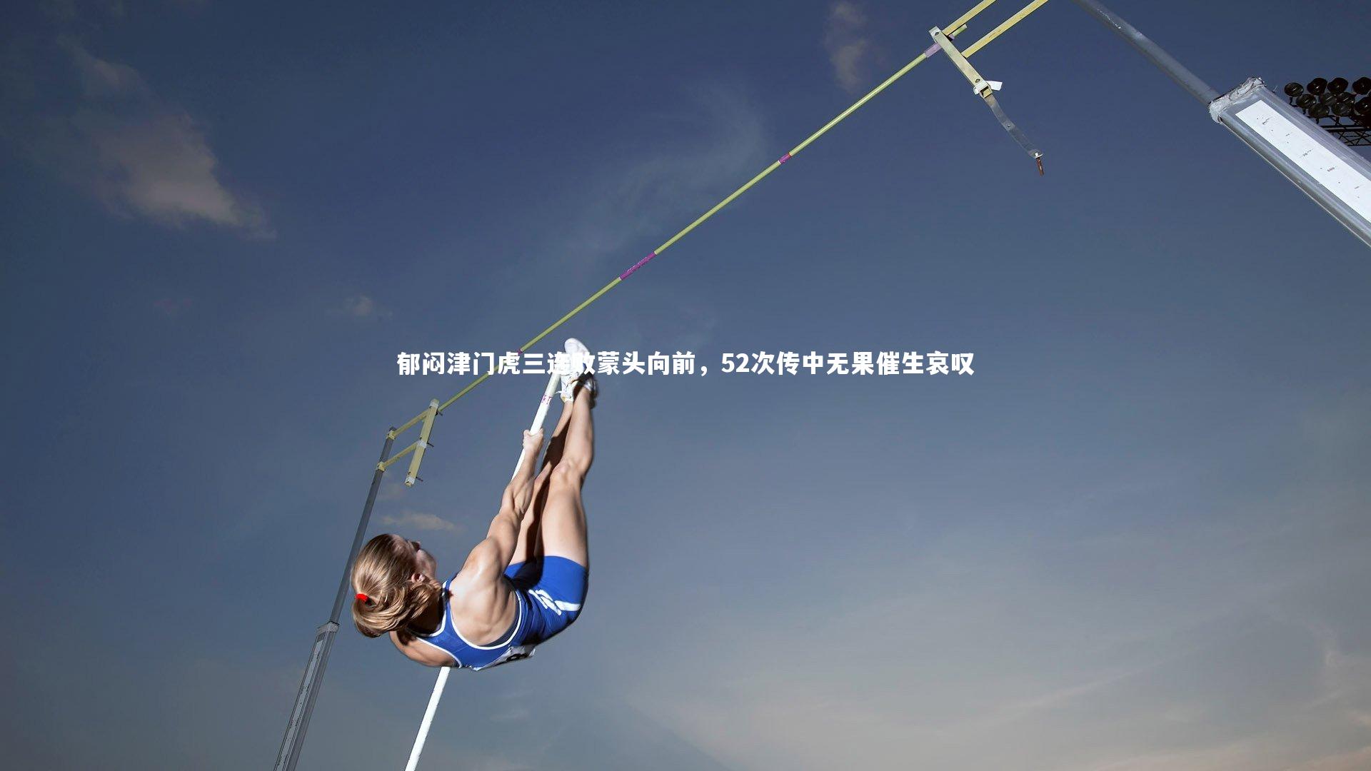 芒果体育-郁闷津门虎三连败蒙头向前，52次传中无果催生哀叹