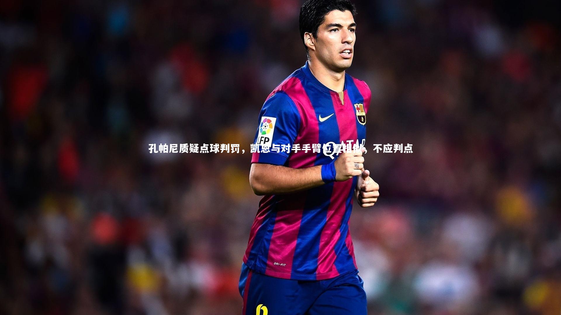孔帕尼质疑点球判罚,凯恩与对手手臂位置相似,不应判点