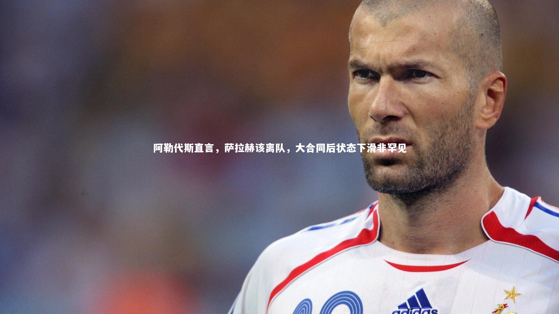 阿勒代斯直言,萨拉赫该离队,大合同后状态下滑非罕见